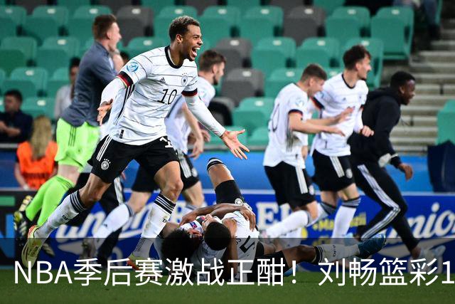 NBA季后赛激战正酣！刘畅篮彩10连红领衔红单